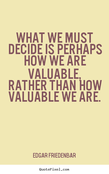 Edgar Friedenbar picture quote - What we must decide is perhaps how we are valuable, rather.. - Inspirational quotes