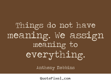 Inspirational quotes - Things do not have meaning. we assign meaning..
