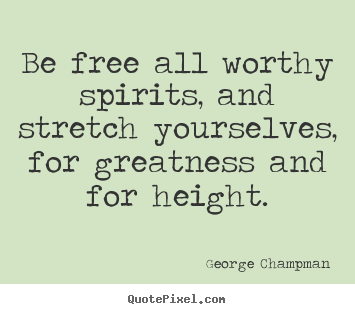 Diy picture quotes about inspirational - Be free all worthy spirits, and stretch yourselves,..