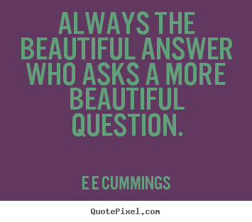 Always the beautiful answer who asks a more.. E E Cummings  inspirational quotes