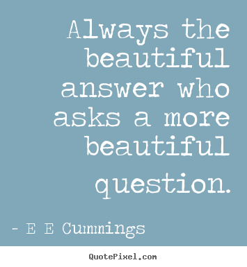 Always the beautiful answer who asks a more beautiful question. E E Cummings greatest inspirational quote