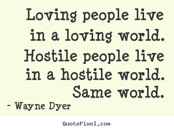Loving people live in a loving world. hostile people.. Wayne Dyer great inspirational sayings