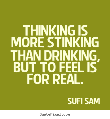 Sufi Sam poster quotes - Thinking is more stinking than drinking, but to feel is for real. - Inspirational quotes