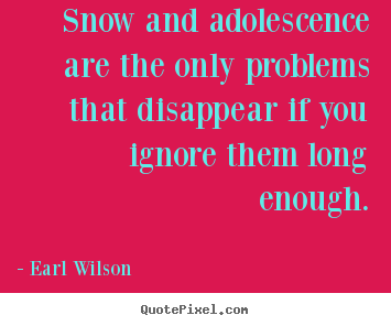 Snow and adolescence are the only problems that disappear if you.. Earl Wilson top inspirational quote