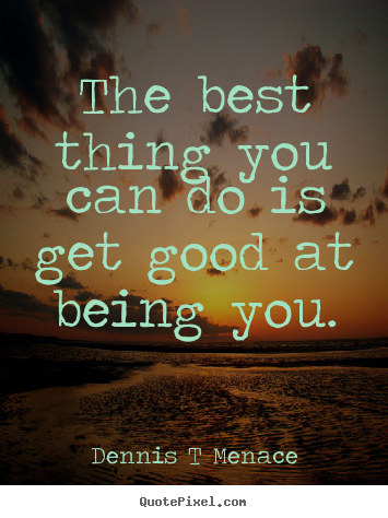 Sayings about inspirational - The best thing you can do is get good at being you.