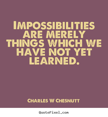 Charles W Chesnutt picture quotes - Impossibilities are merely things which we have not yet learned. - Inspirational quotes
