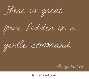 There is great force hidden in a gentle command. George Herbert great inspirational quotes