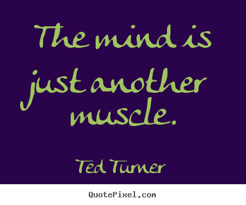 The mind is just another muscle. Ted Turner greatest inspirational quotes