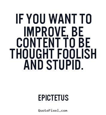 Inspirational quotes - If you want to improve, be content to be thought foolish..