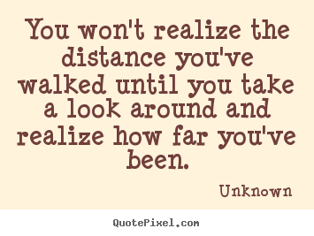 Inspirational quotes - You won't realize the distance you've walked until you take a look..