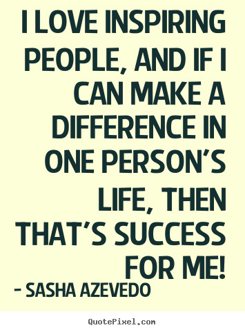 I love inspiring people, and if i can make a difference in.. Sasha Azevedo top inspirational quote