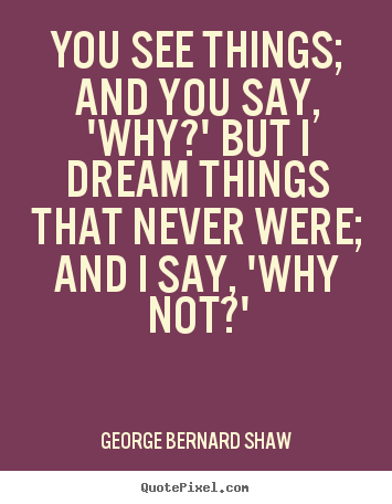 Inspirational sayings - You see things; and you say, 'why?' but i dream things..