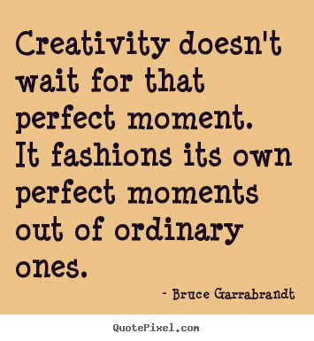 Inspirational quotes - Creativity doesn't wait for that perfect moment. it fashions its own..