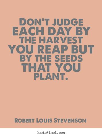 Robert Louis Stevenson picture quotes - Don't judge each day by the harvest you reap but.. - Inspirational sayings