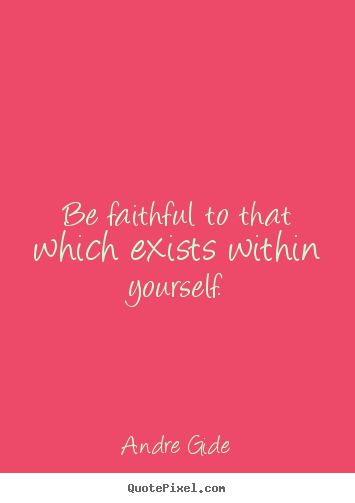 Inspirational quotes - Be faithful to that which exists within yourself.