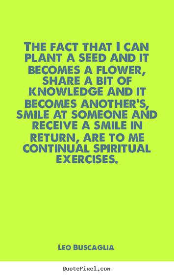 The fact that i can plant a seed and it becomes.. Leo Buscaglia best inspirational quotes