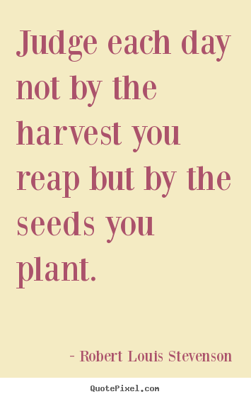 Inspirational quote - Judge each day not by the harvest you reap but by the seeds you..