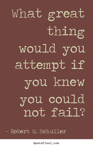 What great thing would you attempt if you knew you could not fail? Robert H. Schuller  inspirational quotes