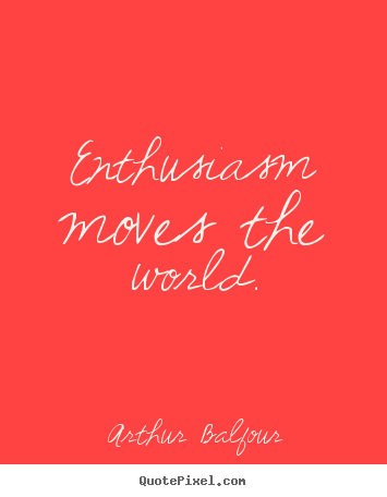 Enthusiasm moves the world. Arthur Balfour greatest inspirational quotes
