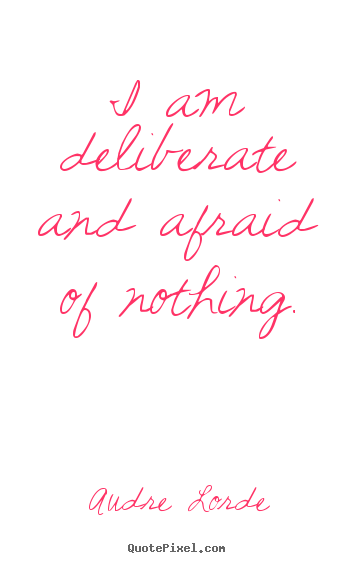 I am deliberate and afraid of nothing. Audre Lorde great inspirational quote