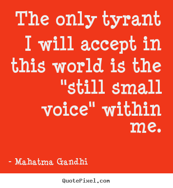 The only tyrant i will accept in this world is the.. Mahatma Gandhi  inspirational quote