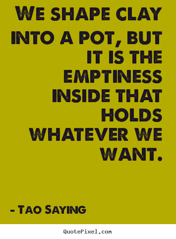 Inspirational quote - We shape clay into a pot, but it is the emptiness..