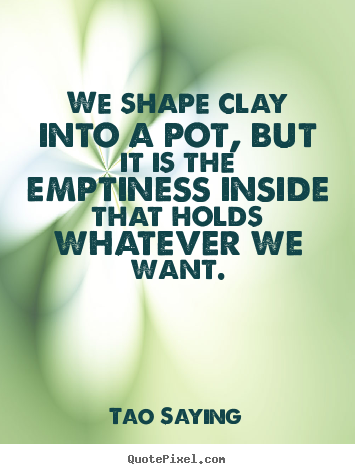 We shape clay into a pot, but it is the emptiness inside that.. Tao Saying top inspirational quotes