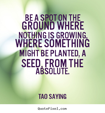 Tao Saying picture quotes - Be a spot on the ground where nothing is growing, where something.. - Inspirational quotes