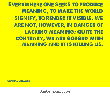 Jean Baudrillard picture quote - Everywhere one seeks to produce meaning, to make the world.. - Inspirational quotes