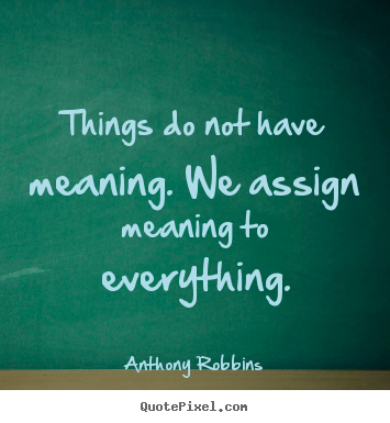 Things do not have meaning. we assign meaning.. Anthony Robbins  inspirational quotes