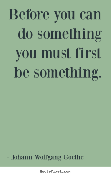 Johann Wolfgang Goethe photo quote - Before you can do something you must first be something. - Inspirational sayings