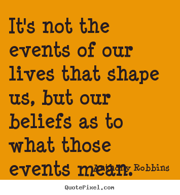 It's not the events of our lives that shape us, but our beliefs as.. Anthony Robbins greatest inspirational quote