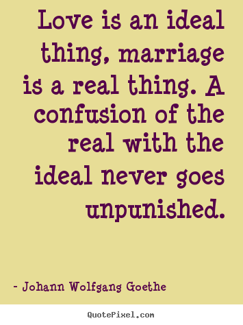 Love is an ideal thing, marriage is a real thing. a confusion of the.. Johann Wolfgang Goethe popular inspirational quotes