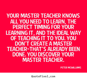 Your master teacher knows all you need to learn, the.. Peter Mcwilliams famous inspirational quotes