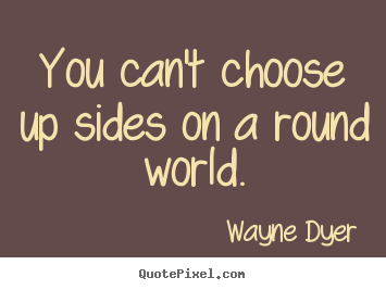 How to design picture quotes about inspirational - You can't choose up sides on a round world.