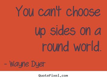 You can't choose up sides on a round world. Wayne Dyer best inspirational quote