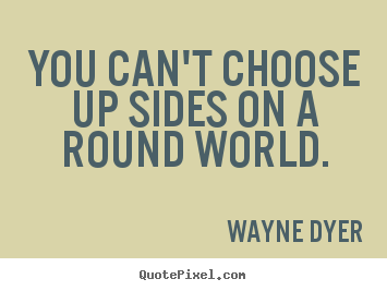 Wayne Dyer picture quotes - You can't choose up sides on a round world. - Inspirational quotes