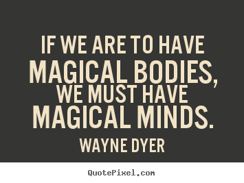 Wayne Dyer picture quotes - If we are to have magical bodies, we must have magical minds. - Inspirational quote