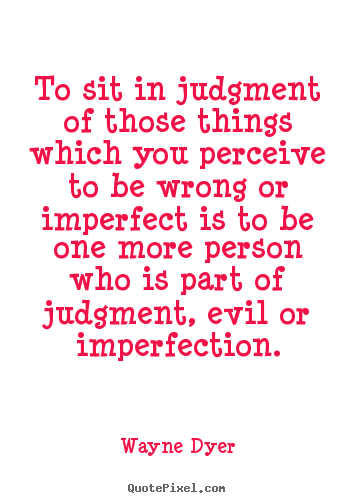 To sit in judgment of those things which you perceive.. Wayne Dyer  inspirational quotes
