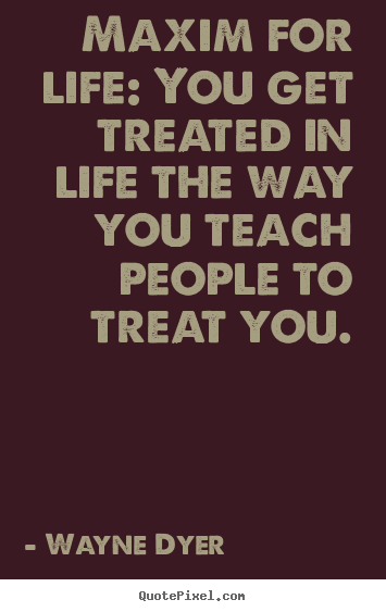 Inspirational quotes - Maxim for life: you get treated in life the way you..