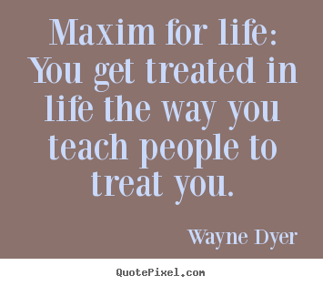 Inspirational quotes - Maxim for life: you get treated in life the..