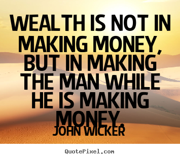 Quotes about inspirational - Wealth is not in making money, but in making the man while he is making..