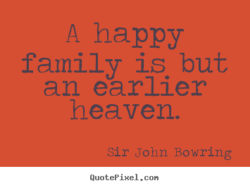 Sir John Bowring image quote - A happy family is but an earlier heaven. - Inspirational quotes