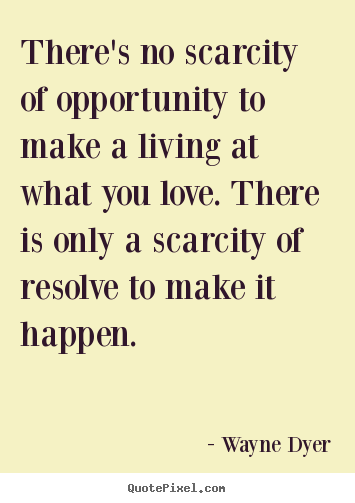 There's no scarcity of opportunity to make a living at what you.. Wayne Dyer top inspirational quotes