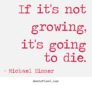Quotes about inspirational - If it's not growing, it's going to die.