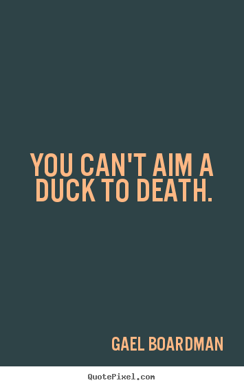 You can't aim a duck to death. Gael Boardman famous inspirational sayings