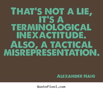 That's not a lie, it's a terminological inexactitude... Alexander Haig great inspirational quotes