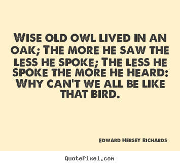 Wise old owl lived in an oak; the more he saw the less.. Edward Hersey Richards good inspirational quotes