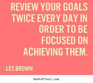 Review your goals twice every day in order to be focused on.. Les Brown  inspirational quotes