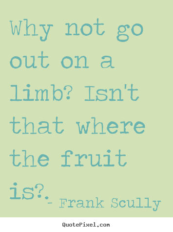 Why not go out on a limb? isn't that where the fruit.. Frank Scully great inspirational quote